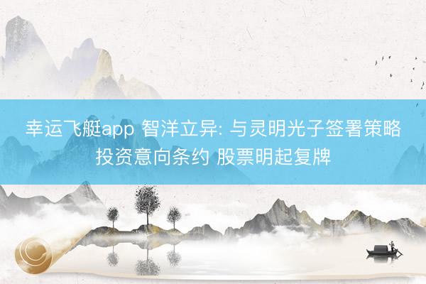 幸运飞艇app 智洋立异: 与灵明光子签署策略投资意向条约 股票明起复牌