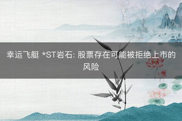 幸运飞艇 *ST岩石: 股票存在可能被拒绝上市的风险