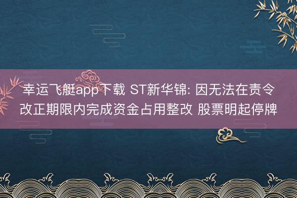 幸运飞艇app下载 ST新华锦: 因无法在责令改正期限内完成资金占用整改 股票明起停牌