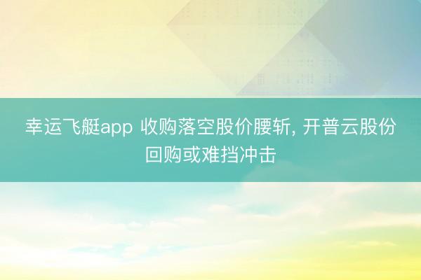 幸运飞艇app 收购落空股价腰斩, 开普云股份回购或难挡冲击