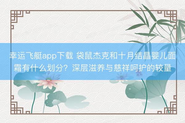 幸运飞艇app下载 袋鼠杰克和十月结晶婴儿面霜有什么划分？深层滋养与慈祥呵护的较量