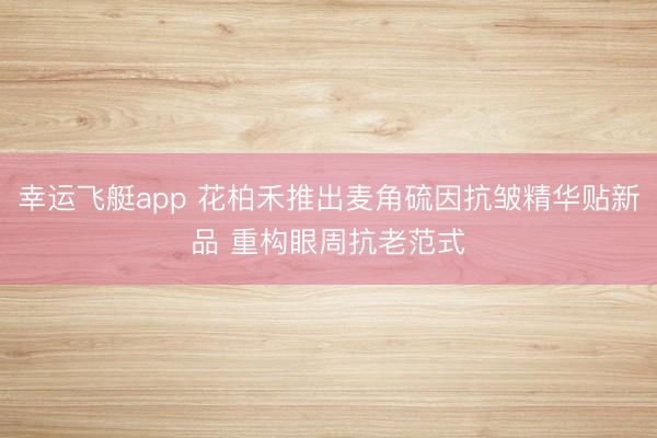 幸运飞艇app 花柏禾推出麦角硫因抗皱精华贴新品 重构眼周抗老范式