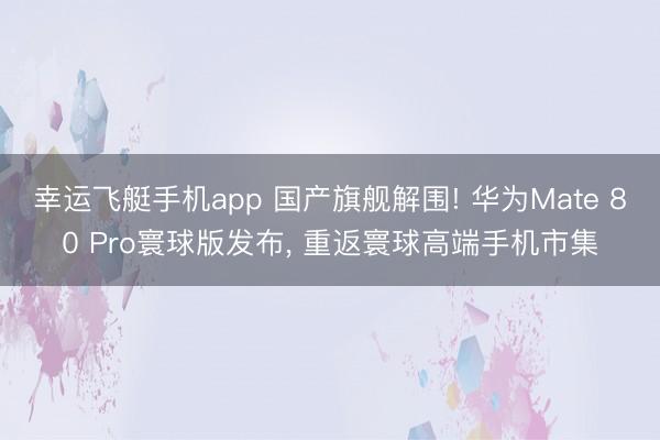 幸运飞艇手机app 国产旗舰解围! 华为Mate 80 Pro寰球版发布， 重返寰球高端手机市集