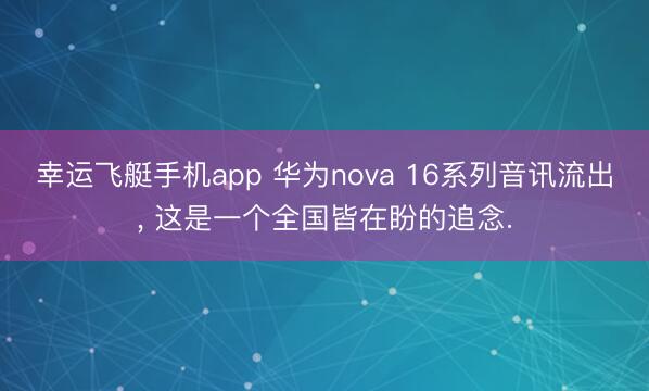 幸运飞艇手机app 华为nova 16系列音讯流出, 这是一个全国皆在盼的追念.