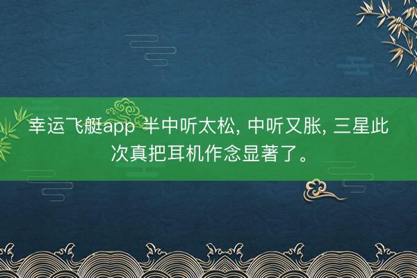 幸运飞艇app 半中听太松, 中听又胀, 三星此次真把耳机作念显著了。