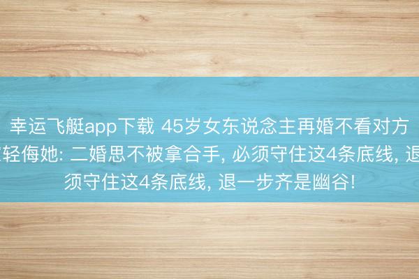 幸运飞艇app下载 45岁女东说念主再婚不看对方家风， 婚后全家轻侮她: 二婚思不被拿合手， 必须守住这4条底线， 退一步齐是幽谷!