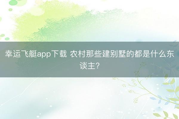 幸运飞艇app下载 农村那些建别墅的都是什么东谈主?