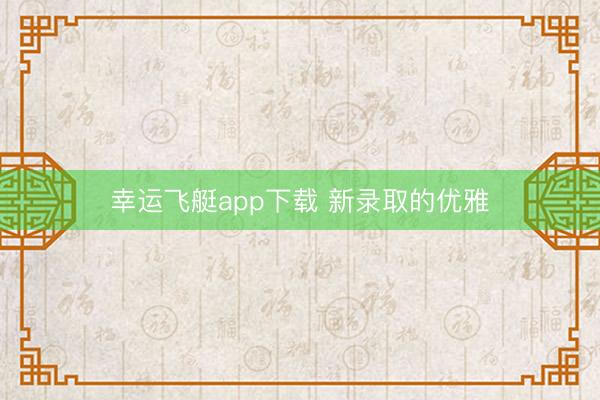 幸运飞艇app下载 新录取的优雅