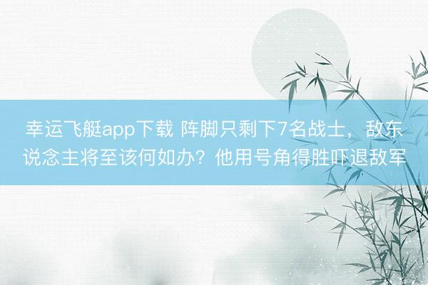 幸运飞艇app下载 阵脚只剩下7名战士,敌东说念主将至该何如办?他用号角得胜吓退敌军