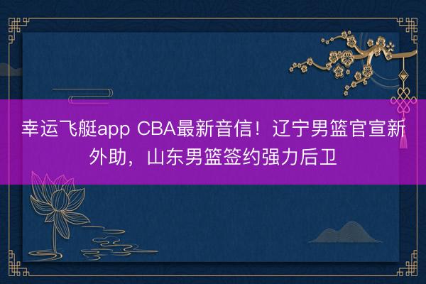 幸运飞艇app CBA最新音信！辽宁男篮官宣新外助，山东男篮签约强力后卫