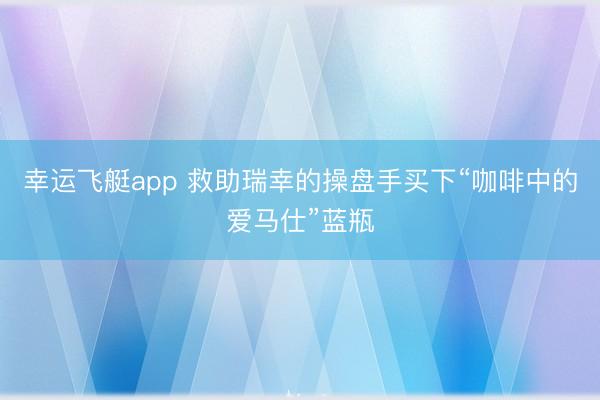 幸运飞艇app 救助瑞幸的操盘手买下“咖啡中的爱马仕”蓝瓶