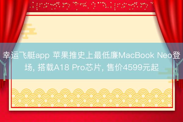 幸运飞艇app 苹果推史上最低廉MacBook Neo登场， 搭载A18 Pro芯片， 售价4599元起