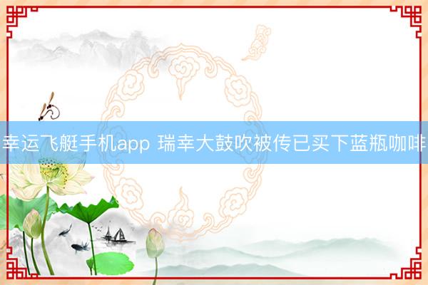 幸运飞艇手机app 瑞幸大鼓吹被传已买下蓝瓶咖啡