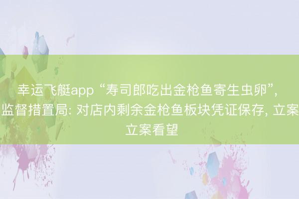 幸运飞艇app “寿司郎吃出金枪鱼寄生虫卵”， 市场监督措置局: 对店内剩余金枪鱼板块凭证保存， 立案看望