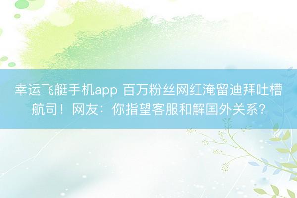 幸运飞艇手机app 百万粉丝网红淹留迪拜吐槽航司！网友：你指望客服和解国外关系？