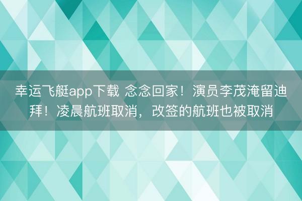 幸运飞艇app下载 念念回家！演员李茂淹留迪拜！凌晨航班取消，改签的航班也被取消