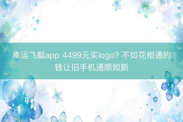 幸运飞艇app 4499元买logo? 不如花相通的钱让旧手机通顺如新