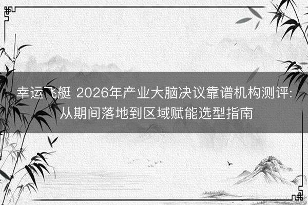 幸运飞艇 2026年产业大脑决议靠谱机构测评: 从期间落地到区域赋能选型指南