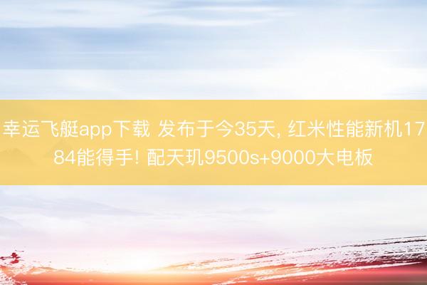 幸运飞艇app下载 发布于今35天， 红米性能新机1784能得手! 配天玑9500s+9000大电板