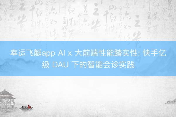 幸运飞艇app AI x 大前端性能踏实性: 快手亿级 DAU 下的智能会诊实践