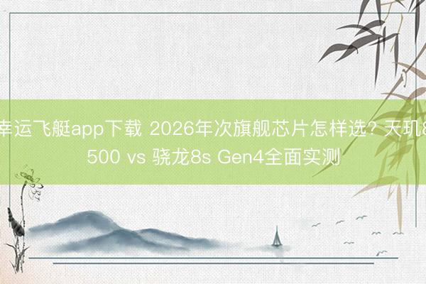 幸运飞艇app下载 2026年次旗舰芯片怎样选? 天玑8500 vs 骁龙8s Gen4全面实测