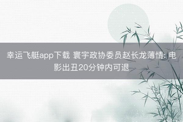 幸运飞艇app下载 寰宇政协委员赵长龙薄情: 电影出丑20分钟内可退