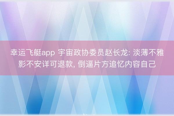 幸运飞艇app 宇宙政协委员赵长龙: 淡薄不雅影不安详可退款， 倒逼片方追忆内容自己
