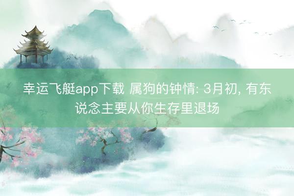 幸运飞艇app下载 属狗的钟情: 3月初， 有东说念主要从你生存里退场