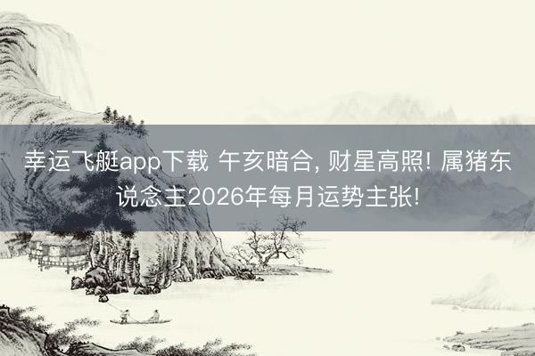 幸运飞艇app下载 午亥暗合， 财星高照! 属猪东说念主2026年每月运势主张!