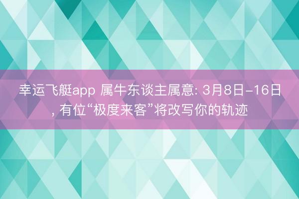 幸运飞艇app 属牛东谈主属意: 3月8日-16日， 有位“极度来客”将改写你的轨迹