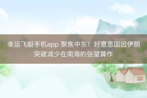 幸运飞艇手机app 聚焦中东！好意思国因伊朗突破减少在南海的张望算作