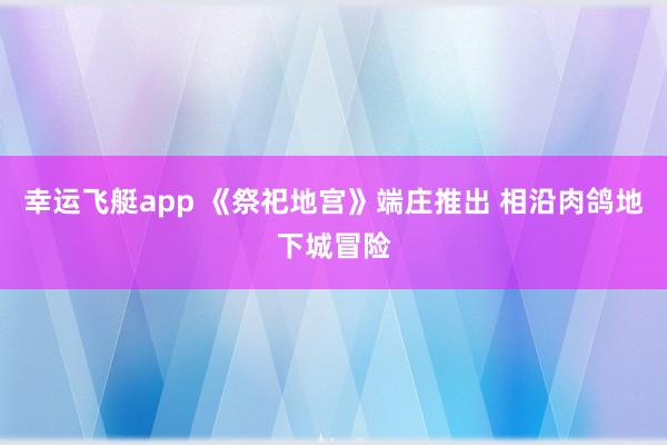 幸运飞艇app 《祭祀地宫》端庄推出 相沿肉鸽地下城冒险