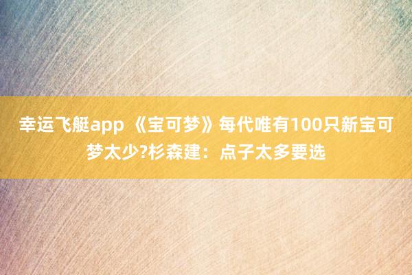 幸运飞艇app 《宝可梦》每代唯有100只新宝可梦太少?杉森建：点子太多要选