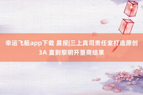 幸运飞艇app下载 晨报|三上真司责任室打造原创3A 直到黎明开垦商结果