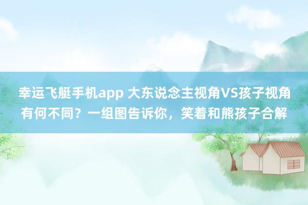 幸运飞艇手机app 大东说念主视角VS孩子视角有何不同？一组图告诉你，笑着和熊孩子合解
