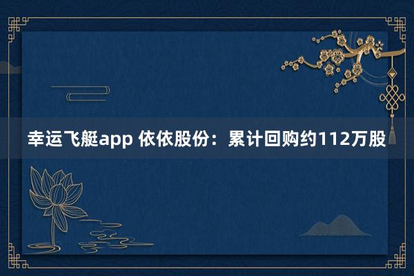 幸运飞艇app 依依股份：累计回购约112万股