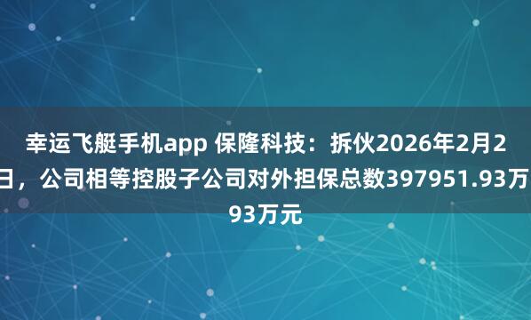 幸运飞艇手机app 保隆科技：拆伙2026年2月28日，公司相等控股子公司对外担保总数397951.93万元