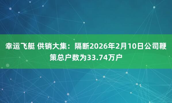 幸运飞艇 供销大集：隔断2026年2月10日公司鞭策总户数为33.74万户