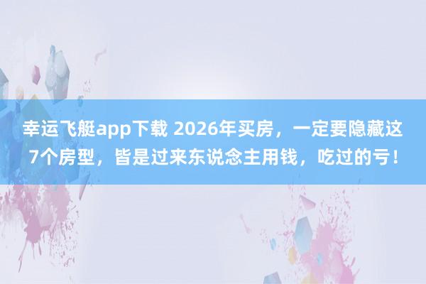 幸运飞艇app下载 2026年买房，一定要隐藏这7个房型，皆是过来东说念主用钱，吃过的亏！
