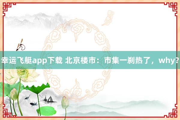 幸运飞艇app下载 北京楼市：市集一刹热了，why？