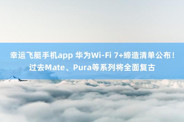 幸运飞艇手机app 华为Wi-Fi 7+缔造清单公布！过去Mate、Pura等系列将全面复古