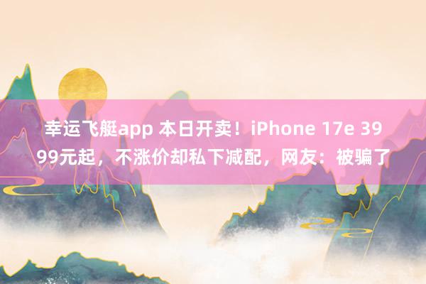 幸运飞艇app 本日开卖！iPhone 17e 3999元起，不涨价却私下减配，网友：被骗了