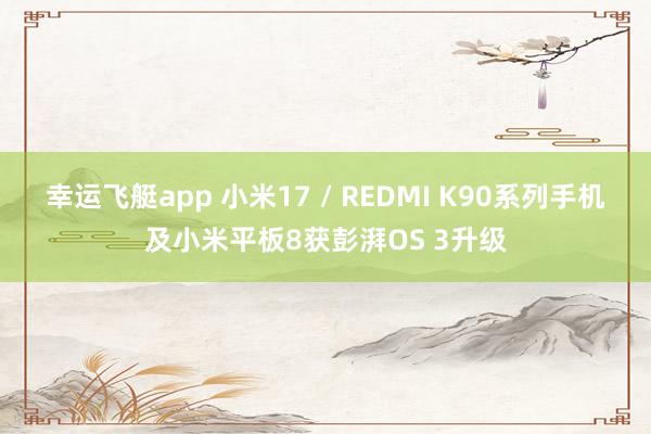 幸运飞艇app 小米17 / REDMI K90系列手机及小米平板8获彭湃OS 3升级