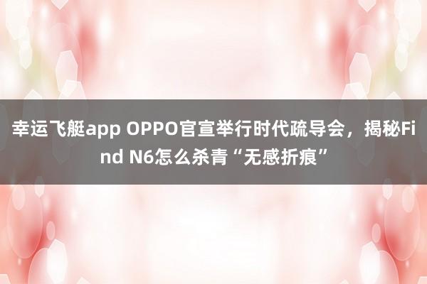 幸运飞艇app OPPO官宣举行时代疏导会，揭秘Find N6怎么杀青“无感折痕”