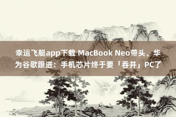 幸运飞艇app下载 MacBook Neo带头、华为谷歌跟进：手机芯片终于要「吞并」PC了