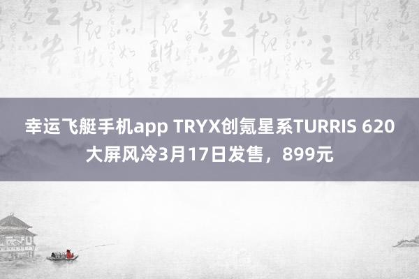 幸运飞艇手机app TRYX创氪星系TURRIS 620大屏风冷3月17日发售，899元