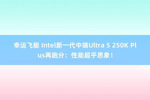 幸运飞艇 Intel新一代中端Ultra 5 250K Plus再跑分：性能超乎思象！