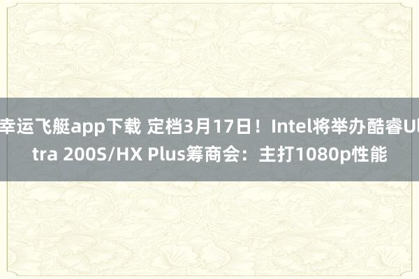 幸运飞艇app下载 定档3月17日！Intel将举办酷睿Ultra 200S/HX Plus筹商会：主打1080p性能
