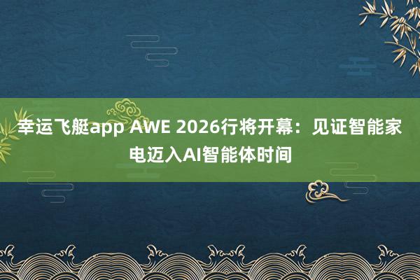 幸运飞艇app AWE 2026行将开幕：见证智能家电迈入AI智能体时间