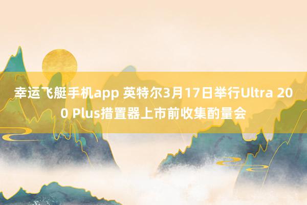 幸运飞艇手机app 英特尔3月17日举行Ultra 200 Plus措置器上市前收集酌量会
